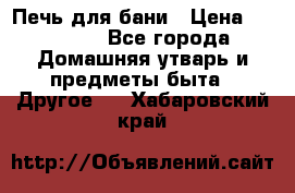 Печь для бани › Цена ­ 15 000 - Все города Домашняя утварь и предметы быта » Другое   . Хабаровский край